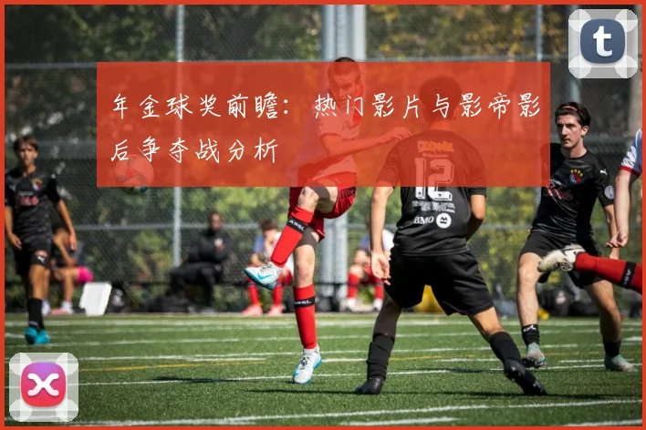 年金球奖前瞻:热门影片与影帝影后争夺战分析