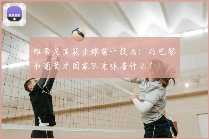 维蒂尼亚获金球前十提名：对巴黎和葡萄牙国家队意味着什么？