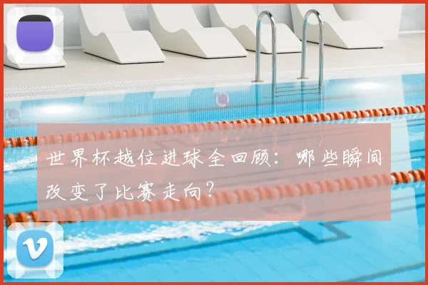 世界杯越位进球全回顾：哪些瞬间改变了比赛走向？