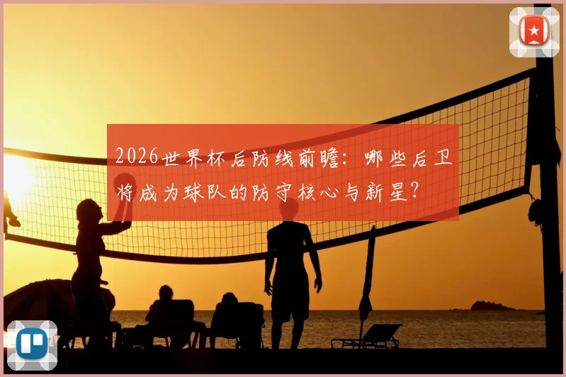 2026世界杯后防线前瞻：哪些后卫将成为球队的防守核心与新星？