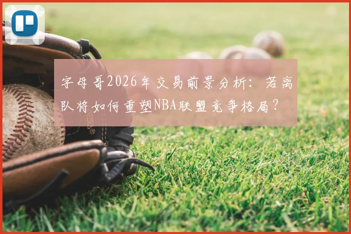 字母哥2026年交易前景分析：若离队将如何重塑NBA联盟竞争格局？