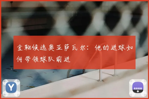 金靴候选奥亚萨瓦尔：他的进球如何带领球队前进