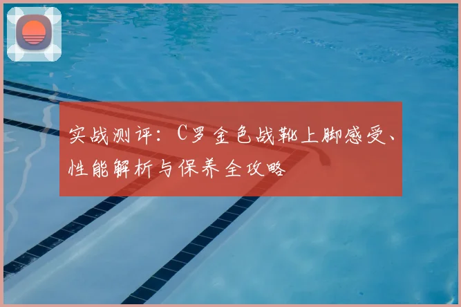 实战测评：C罗金色战靴上脚感受、性能解析与保养全攻略