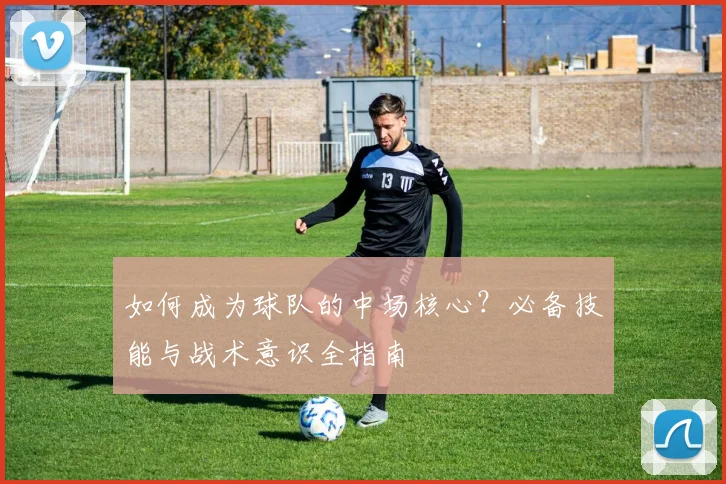 如何成为球队的中场核心？必备技能与战术意识全指南