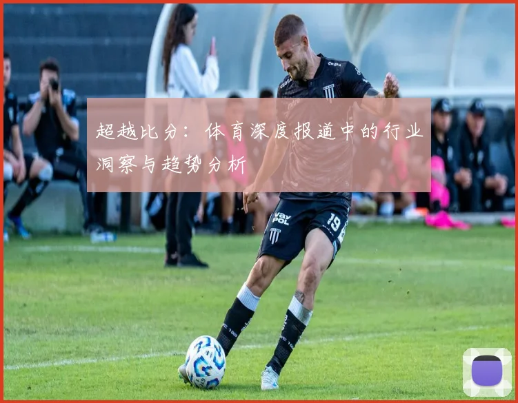 超越比分：体育深度报道中的行业洞察与趋势分析