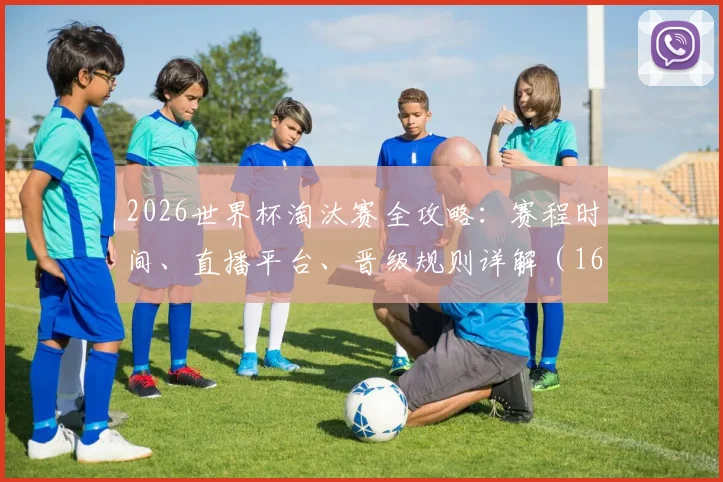 2026世界杯淘汰赛全攻略：赛程时间、直播平台、晋级规则详解（16强至决赛）