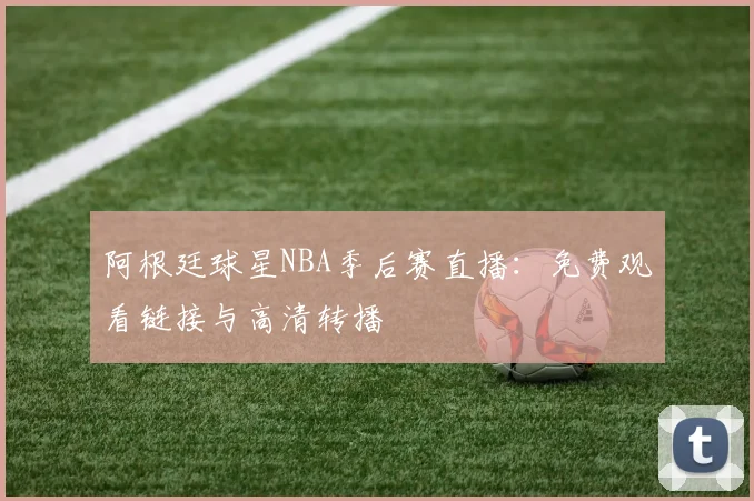 阿根廷球星NBA季后赛直播：免费观看链接与高清转播