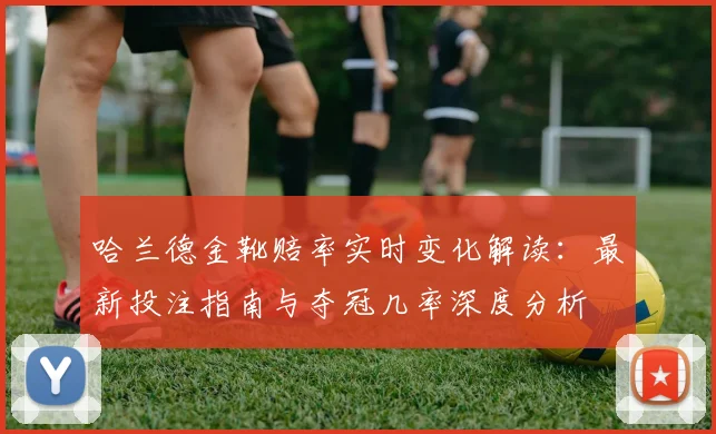 哈兰德金靴赔率实时变化解读：最新投注指南与夺冠几率深度分析