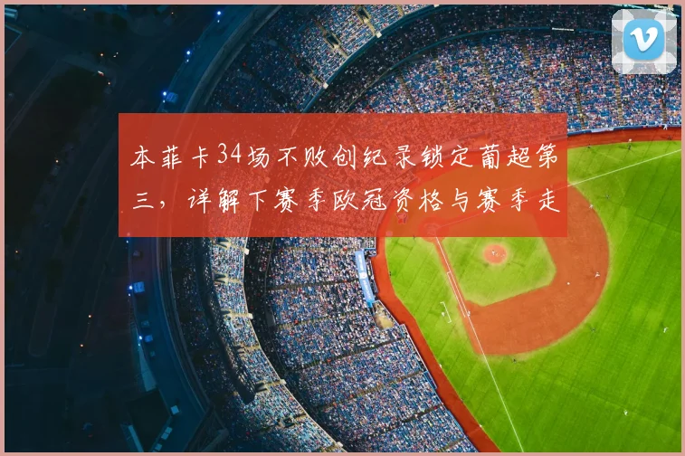 本菲卡34场不败创纪录锁定葡超第三，详解下赛季欧冠资格与赛季走势