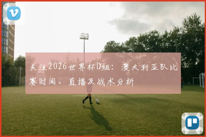 关注2026世界杯D组：澳大利亚队比赛时间、直播及战术分析