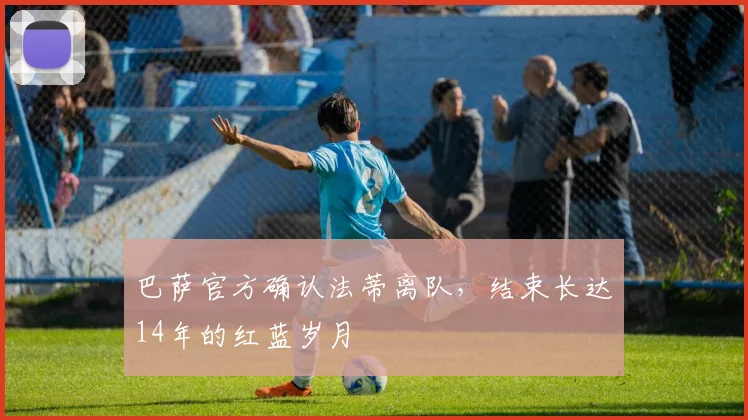 巴萨官方确认法蒂离队，结束长达14年的红蓝岁月