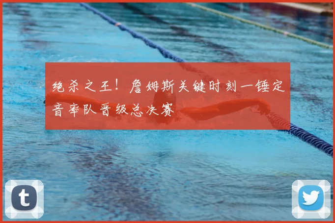 绝杀之王！詹姆斯关键时刻一锤定音率队晋级总决赛