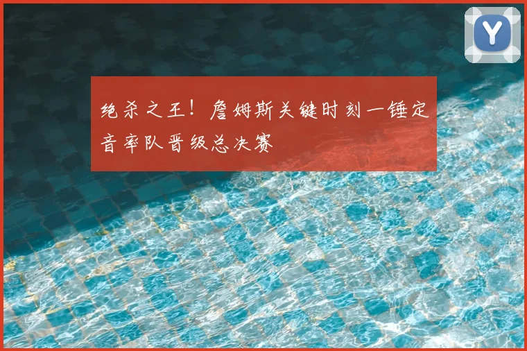 绝杀之王！詹姆斯关键时刻一锤定音率队晋级总决赛
