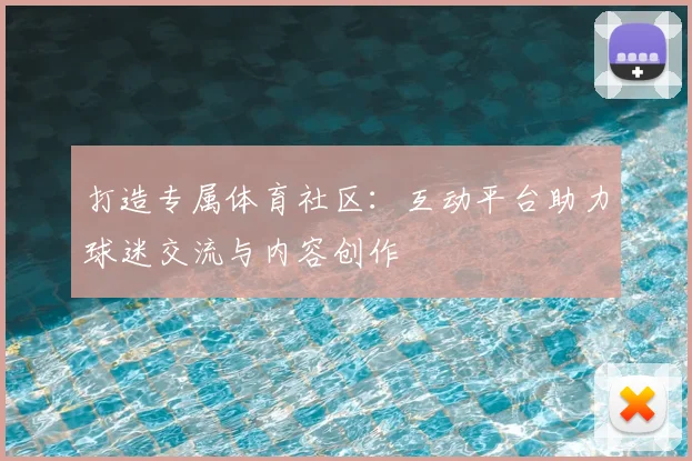 打造专属体育社区：互动平台助力球迷交流与内容创作