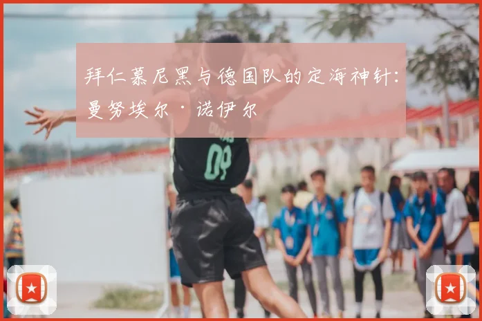 拜仁慕尼黑与德国队的定海神针:曼努埃尔·诺伊尔