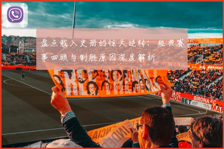 盘点载入史册的惊天逆转：经典赛事回顾与制胜原因深度解析