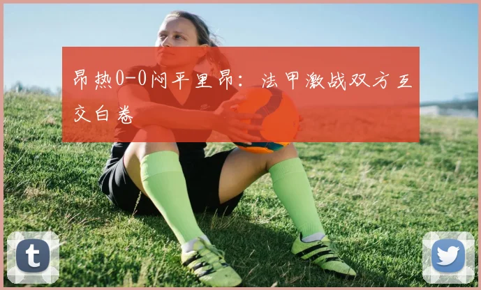 昂热0-0闷平里昂：法甲激战双方互交白卷