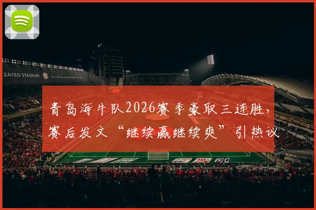 青岛海牛队2026赛季豪取三连胜，赛后发文“继续赢继续爽”引热议，为何迅速修改措辞？